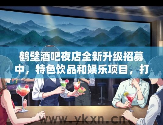 鹤壁酒吧夜店全新升级招募中，特色饮品和娱乐项目，打造你的夜生活新纪元！