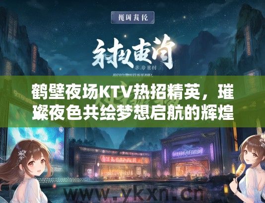 鹤壁夜场KTV热招精英，璀璨夜色共绘梦想启航的辉煌人生篇章