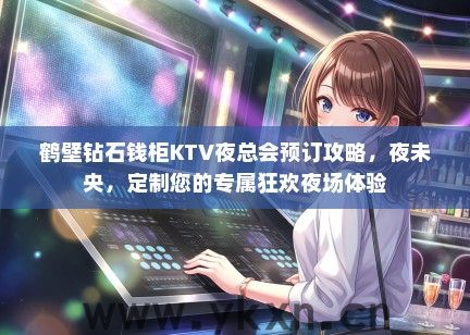 鹤壁钻石钱柜KTV夜总会预订攻略，夜未央，定制您的专属狂欢夜场体验