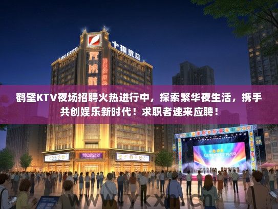 鹤壁KTV夜场招聘火热进行中，探索繁华夜生活，携手共创娱乐新时代！求职者速来应聘！
