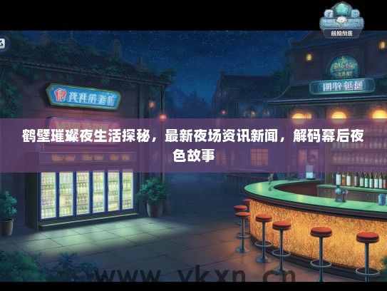 鹤壁璀璨夜生活探秘，最新夜场资讯新闻，解码幕后夜色故事