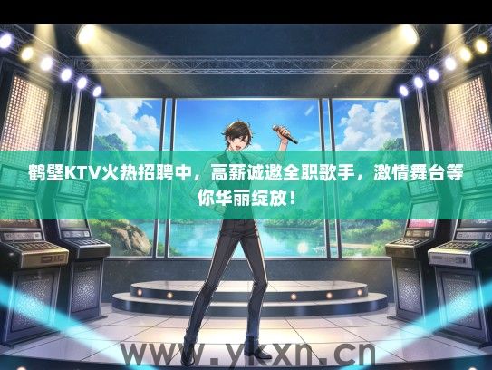 鹤壁KTV火热招聘中，高薪诚邀全职歌手，激情舞台等你华丽绽放！