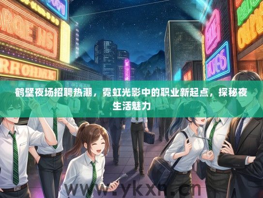 鹤壁夜场招聘热潮，霓虹光影中的职业新起点，探秘夜生活魅力