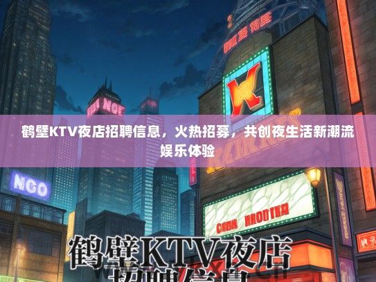 鹤壁KTV夜店招聘信息，火热招募，共创夜生活新潮流娱乐体验