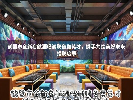 鹤壁市全新启航酒吧诚聘各类英才，携手共绘美好未来招聘启事