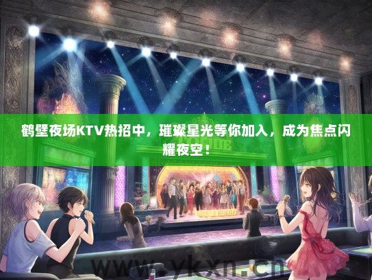 鹤壁夜场KTV热招中，璀璨星光等你加入，成为焦点闪耀夜空！