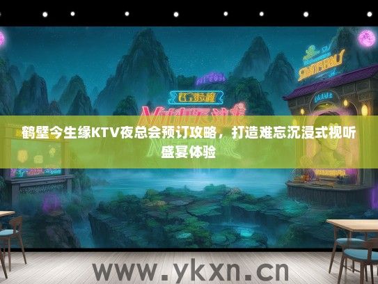 鹤壁今生缘KTV夜总会预订攻略，打造难忘沉浸式视听盛宴体验