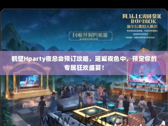 鹤壁Hparty夜总会预订攻略，璀璨夜色中，预定你的专属狂欢盛宴！